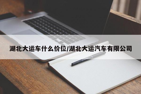 湖北大运车什么价位/湖北大运汽车有限公司