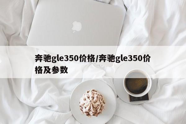 奔驰gle350价格/奔驰gle350价格及参数