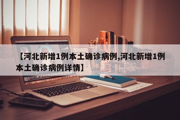 【河北新增1例本土确诊病例,河北新增1例本土确诊病例详情】
