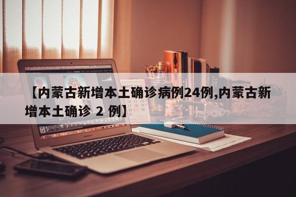 【内蒙古新增本土确诊病例24例,内蒙古新增本土确诊 2 例】