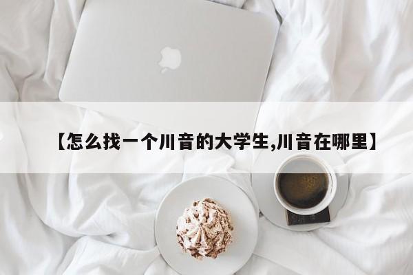 【怎么找一个川音的大学生,川音在哪里】