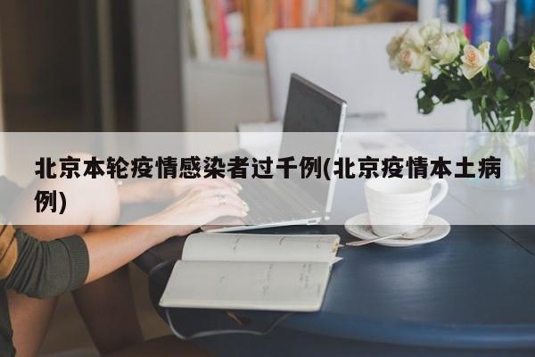 北京本轮疫情感染者过千例(北京疫情本土病例)
