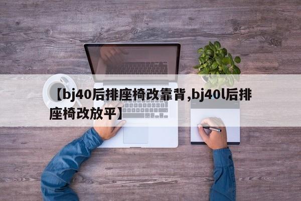 【bj40后排座椅改靠背,bj40l后排座椅改放平】