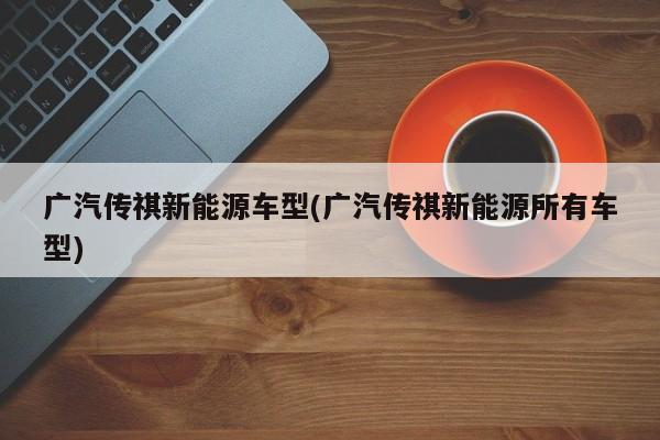 广汽传祺新能源车型(广汽传祺新能源所有车型)