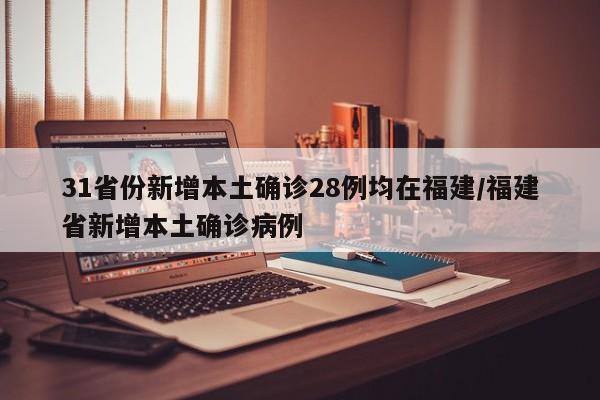 31省份新增本土确诊28例均在福建/福建省新增本土确诊病例