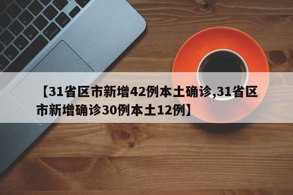 【31省区市新增42例本土确诊,31省区市新增确诊30例本土12例】