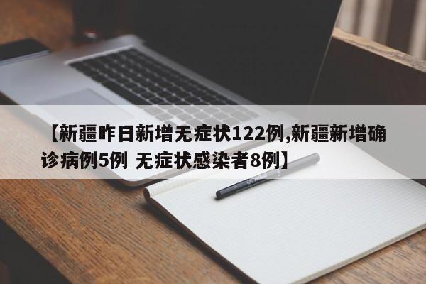 【新疆昨日新增无症状122例,新疆新增确诊病例5例 无症状感染者8例】