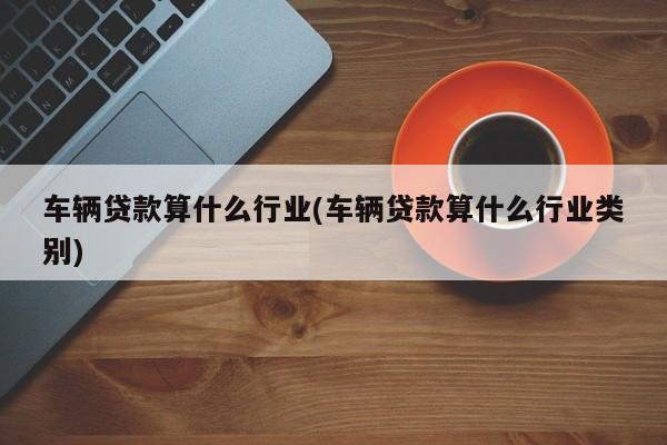 车辆贷款算什么行业(车辆贷款算什么行业类别)