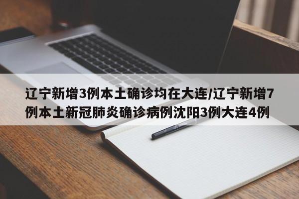 辽宁新增3例本土确诊均在大连/辽宁新增7例本土新冠肺炎确诊病例沈阳3例大连4例