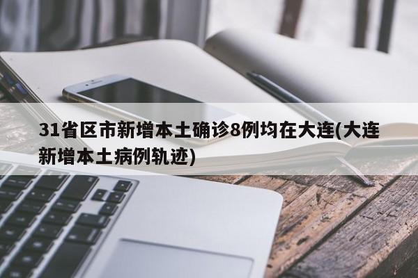 31省区市新增本土确诊8例均在大连(大连新增本土病例轨迹)