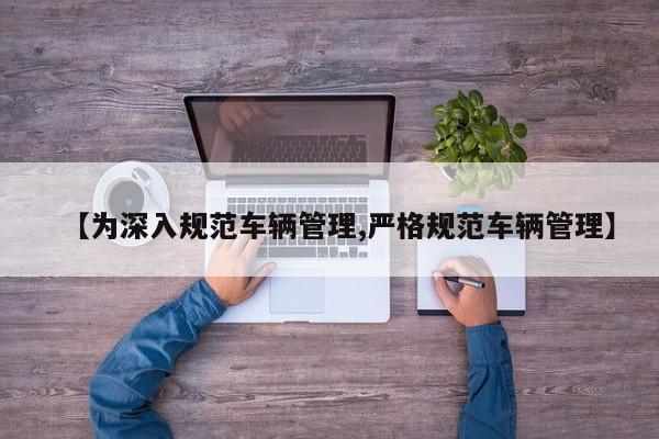【为深入规范车辆管理,严格规范车辆管理】