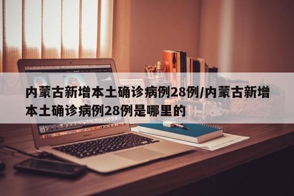 内蒙古新增本土确诊病例28例/内蒙古新增本土确诊病例28例是哪里的