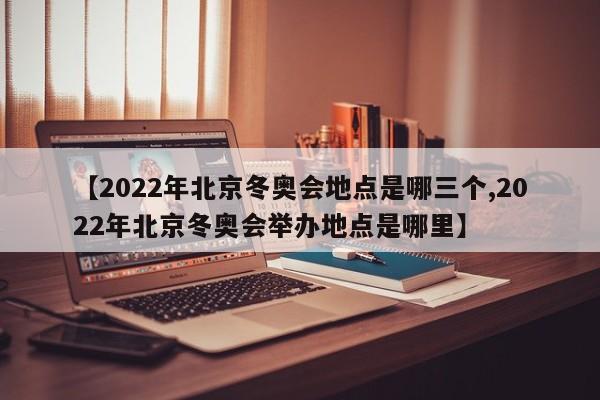 【2022年北京冬奥会地点是哪三个,2022年北京冬奥会举办地点是哪里】