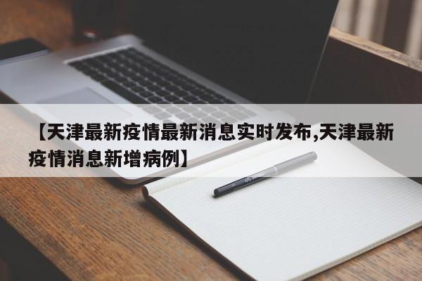 【天津最新疫情最新消息实时发布,天津最新疫情消息新增病例】