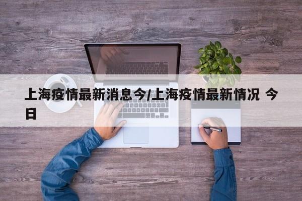 上海疫情最新消息今/上海疫情最新情况 今日