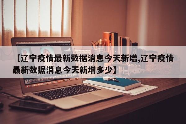 【辽宁疫情最新数据消息今天新增,辽宁疫情最新数据消息今天新增多少】