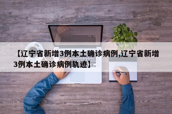 【辽宁省新增3例本土确诊病例,辽宁省新增3例本土确诊病例轨迹】