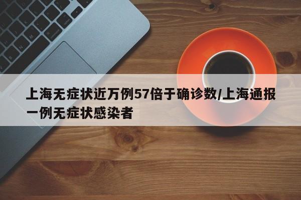 上海无症状近万例57倍于确诊数/上海通报一例无症状感染者