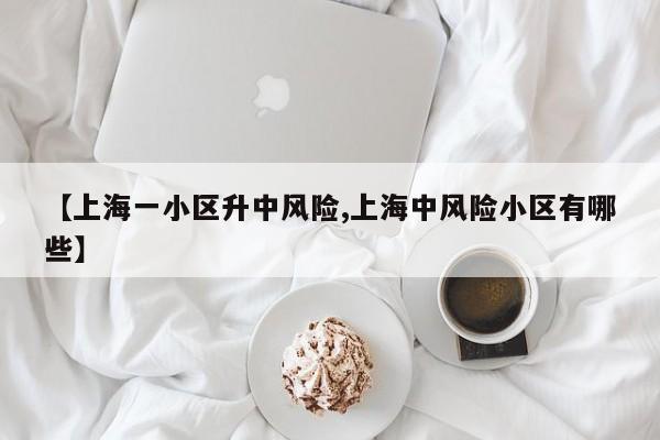【上海一小区升中风险,上海中风险小区有哪些】