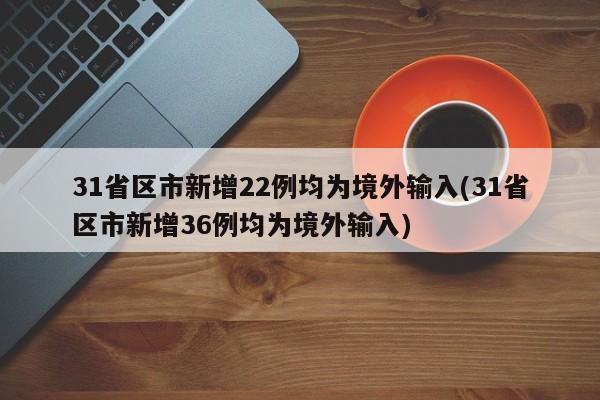 31省区市新增22例均为境外输入(31省区市新增36例均为境外输入)