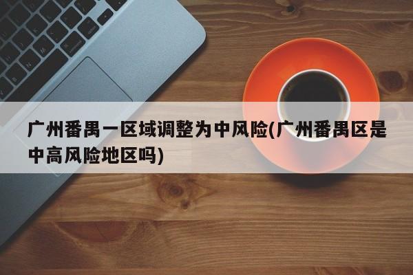 广州番禺一区域调整为中风险(广州番禺区是中高风险地区吗)