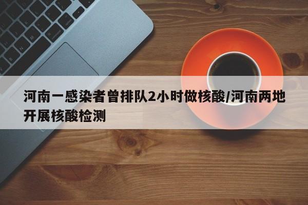 河南一感染者曾排队2小时做核酸/河南两地开展核酸检测