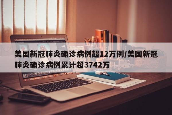 美国新冠肺炎确诊病例超12万例/美国新冠肺炎确诊病例累计超3742万
