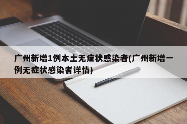 广州新增1例本土无症状感染者(广州新增一例无症状感染者详情)