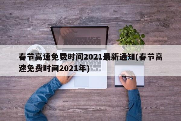 春节高速免费时间2021最新通知(春节高速免费时间2021年)