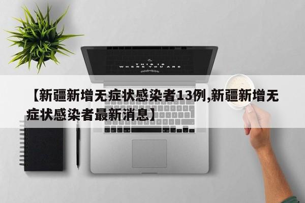 【新疆新增无症状感染者13例,新疆新增无症状感染者最新消息】