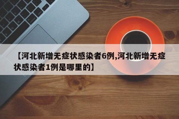 【河北新增无症状感染者6例,河北新增无症状感染者1例是哪里的】