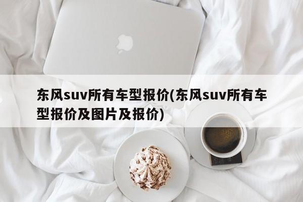 东风suv所有车型报价(东风suv所有车型报价及图片及报价)