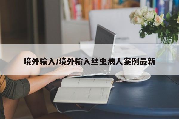 境外输入/境外输入丝虫病人案例最新
