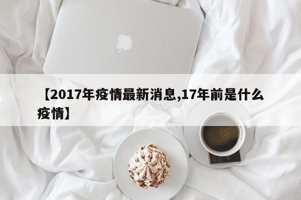 【2017年疫情最新消息,17年前是什么疫情】