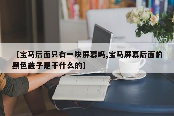 【宝马后面只有一块屏幕吗,宝马屏幕后面的黑色盖子是干什么的】