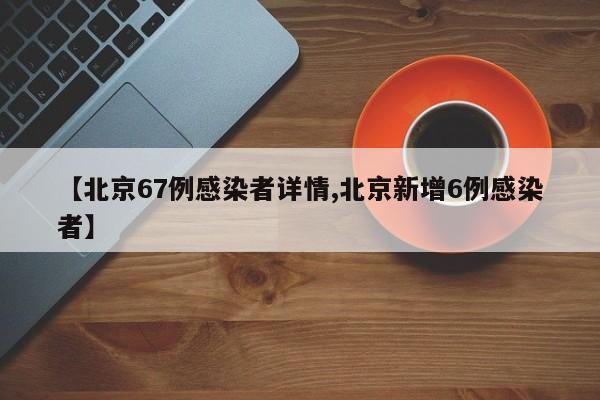 【北京67例感染者详情,北京新增6例感染者】