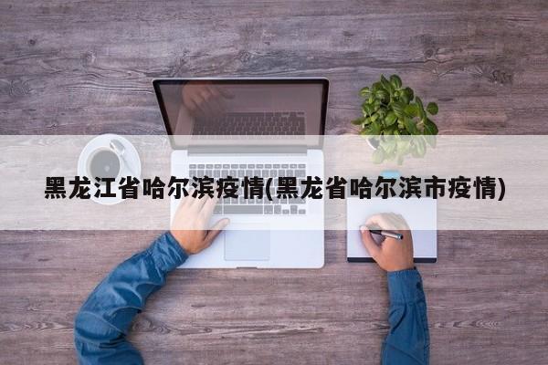 黑龙江省哈尔滨疫情(黑龙省哈尔滨市疫情)