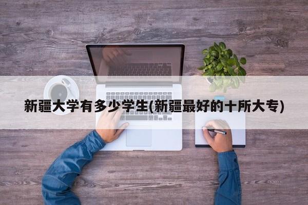 新疆大学有多少学生(新疆最好的十所大专)
