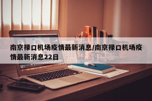 南京禄口机场疫情最新消息/南京禄口机场疫情最新消息22日