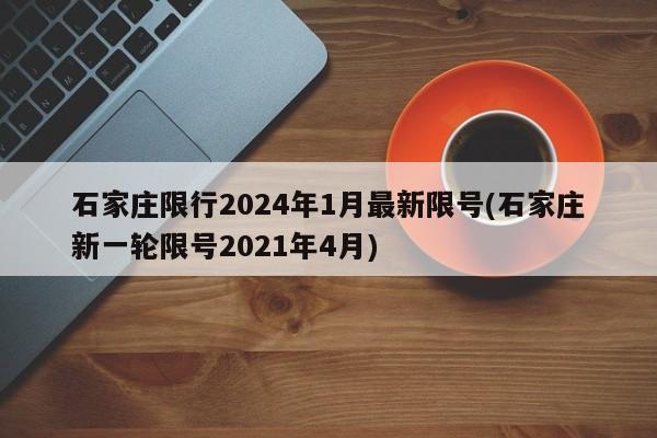 石家庄限行2024年1月最新限号(石家庄新一轮限号2021年4月)