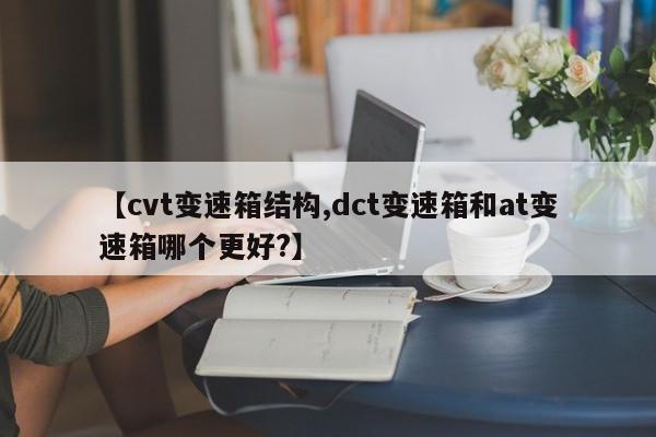 【cvt变速箱结构,dct变速箱和at变速箱哪个更好?】