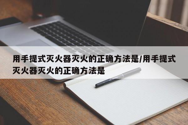 用手提式灭火器灭火的正确方法是/用手提式灭火器灭火的正确方法是