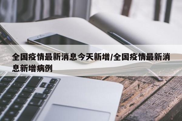 全国疫情最新消息今天新增/全国疫情最新消息新增病例