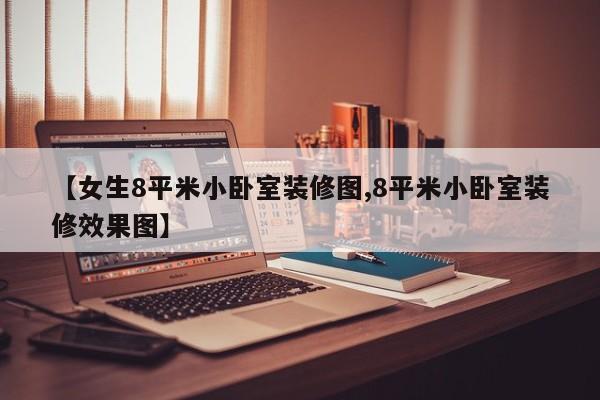 【女生8平米小卧室装修图,8平米小卧室装修效果图】