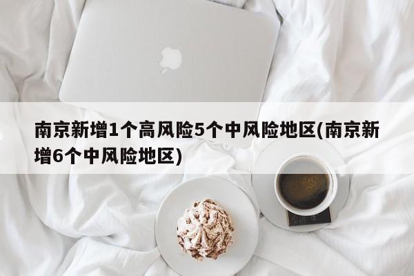南京新增1个高风险5个中风险地区(南京新增6个中风险地区)