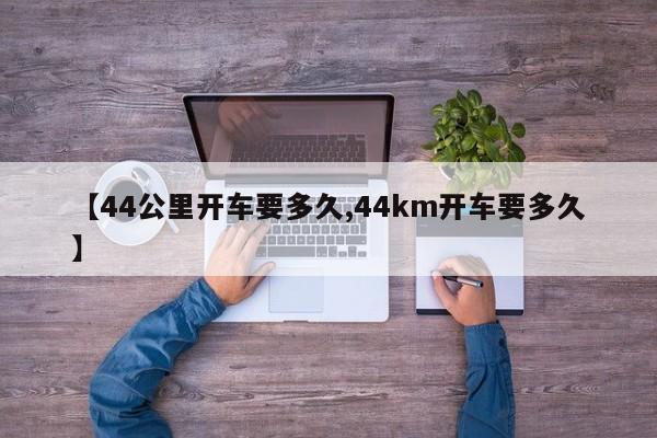 【44公里开车要多久,44km开车要多久】