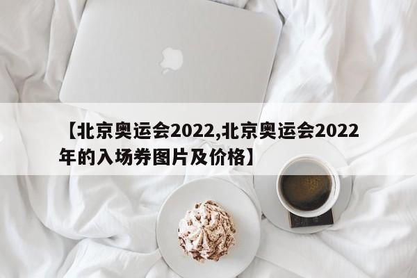 【北京奥运会2022,北京奥运会2022年的入场券图片及价格】