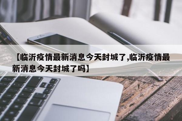 【临沂疫情最新消息今天封城了,临沂疫情最新消息今天封城了吗】