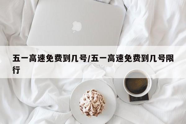 五一高速免费到几号/五一高速免费到几号限行