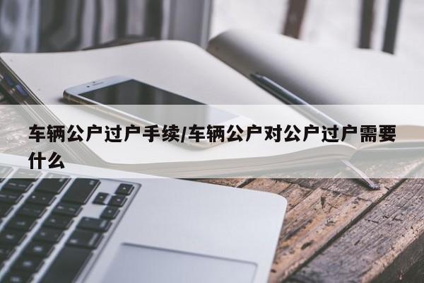 车辆公户过户手续/车辆公户对公户过户需要什么
